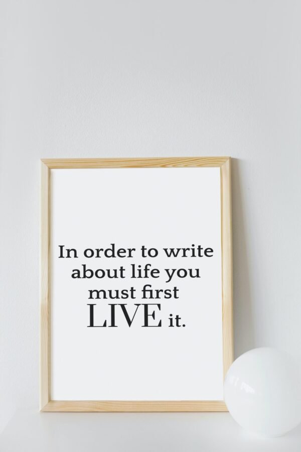 In order to write about life you must first live it, Digital Art, Wall Art, Quotes and phrases, Digital Poster - Image 7